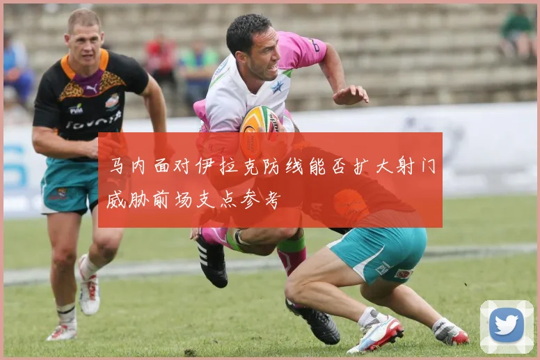 马内面对伊拉克防线能否扩大射门威胁前场支点参考