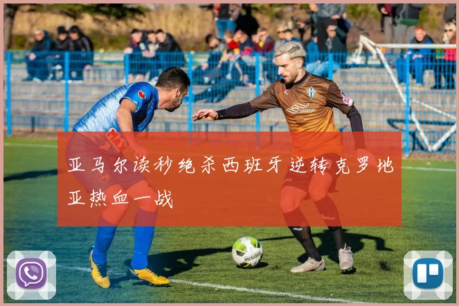 亚马尔读秒绝杀西班牙逆转克罗地亚热血一战