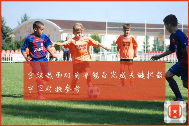 金玟哉面对南非能否完成关键拦截中卫对抗参考