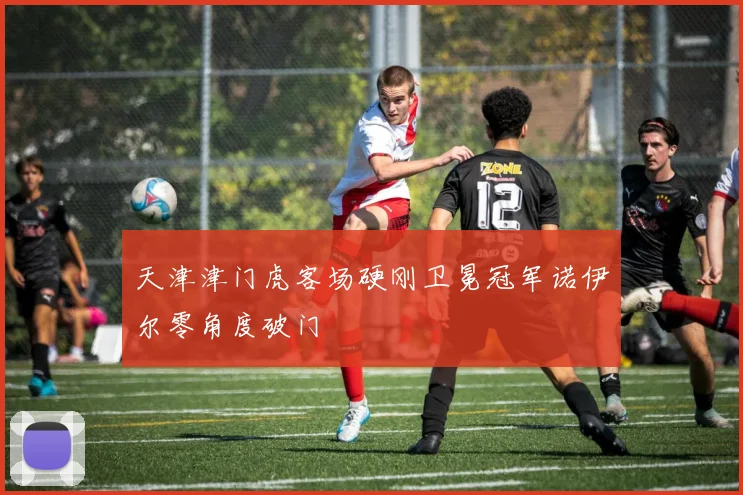 天津津门虎客场硬刚卫冕冠军诺伊尔零角度破门
