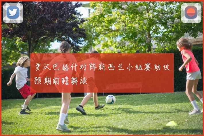 贾汉巴赫什对阵新西兰小组赛助攻预期前瞻解读