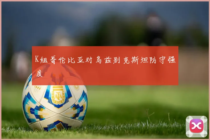 K组哥伦比亚对乌兹别克斯坦防守强度