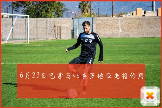 6月23日巴拿马vs克罗地亚老将作用