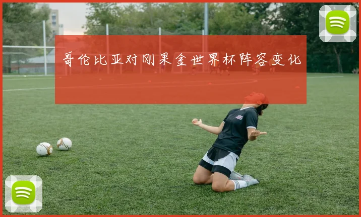 哥伦比亚对刚果金世界杯阵容变化