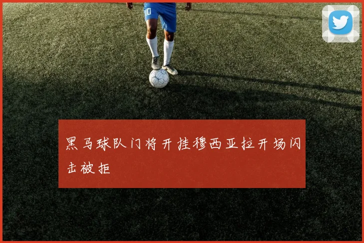 黑马球队门将开挂穆西亚拉开场闪击被拒