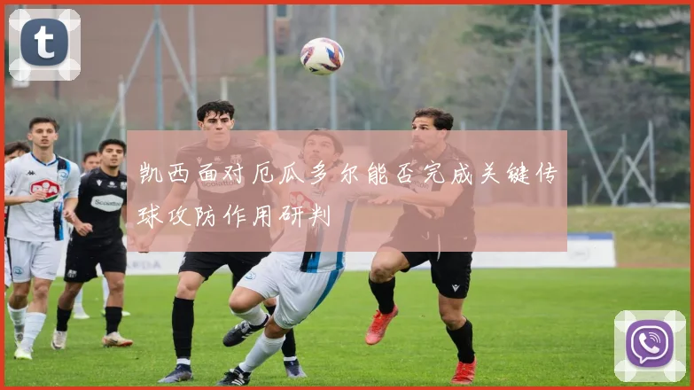 凯西面对厄瓜多尔能否完成关键传球攻防作用研判