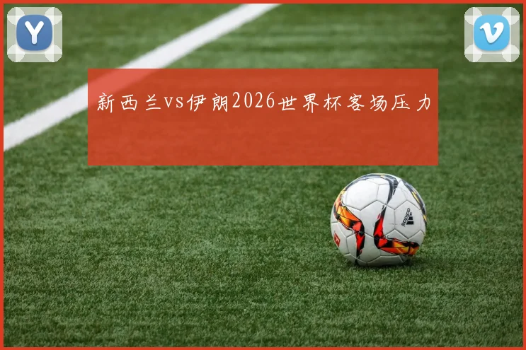 新西兰vs伊朗2026世界杯客场压力