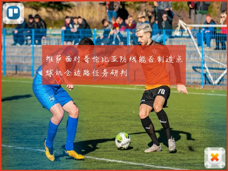 维萨面对哥伦比亚防线能否制造点球机会边路任务研判