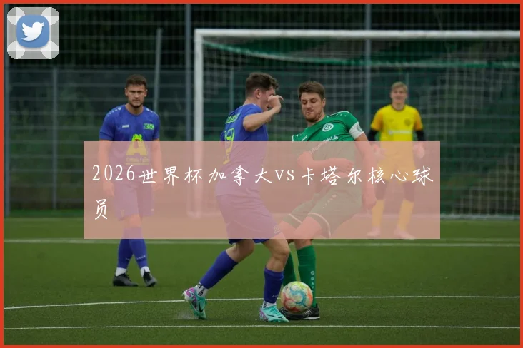 2026世界杯加拿大vs卡塔尔核心球员