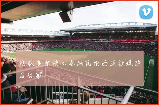 厄瓜多尔核心恩纳瓦伦西亚社媒热度观察