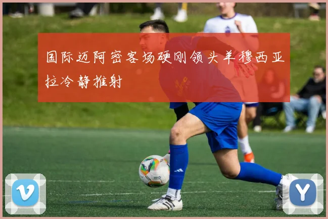 国际迈阿密客场硬刚领头羊穆西亚拉冷静推射