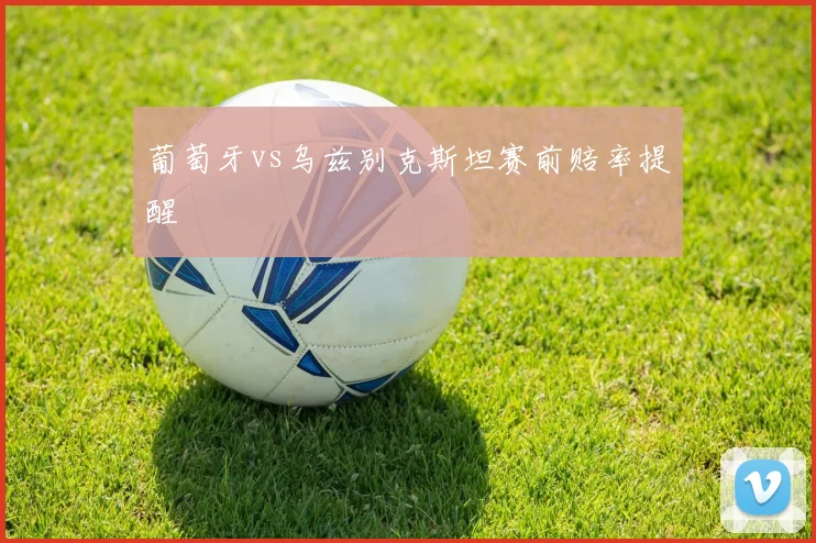 葡萄牙vs乌兹别克斯坦赛前赔率提醒