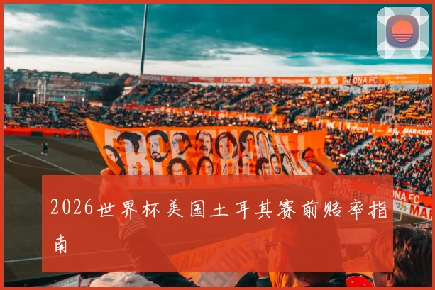 2026世界杯美国土耳其赛前赔率指南