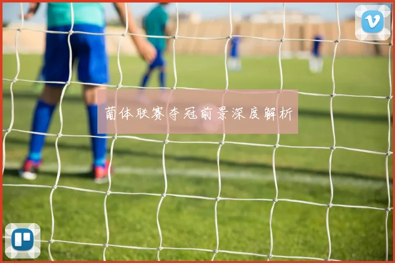 葡体联赛夺冠前景深度解析