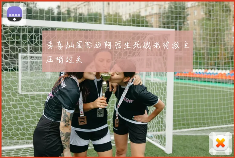黄喜灿国际迈阿密生死战老将救主压哨过关
