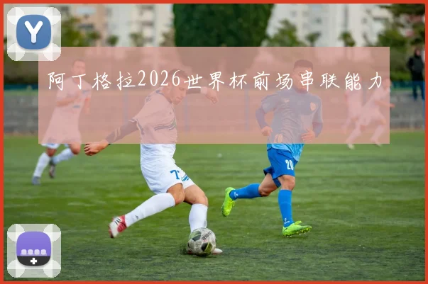 阿丁格拉2026世界杯前场串联能力