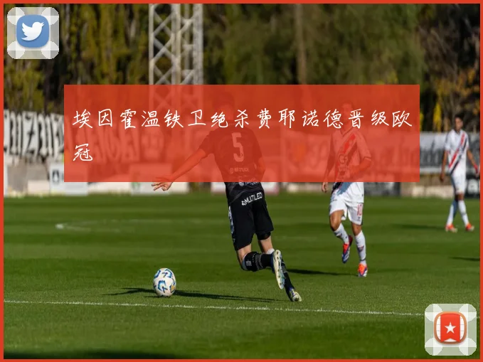 埃因霍温铁卫绝杀费耶诺德晋级欧冠