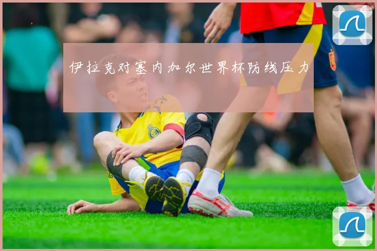 伊拉克对塞内加尔世界杯防线压力