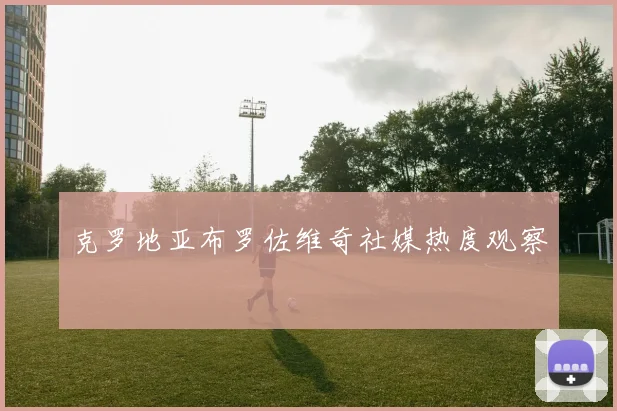 克罗地亚布罗佐维奇社媒热度观察