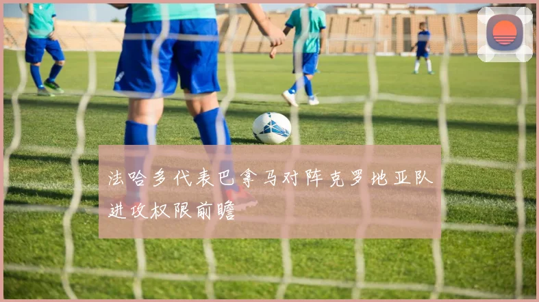 法哈多代表巴拿马对阵克罗地亚队进攻权限前瞻