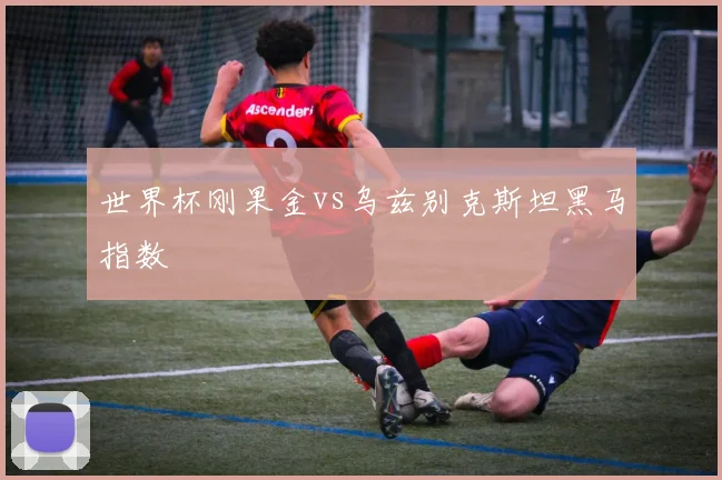 世界杯刚果金vs乌兹别克斯坦黑马指数