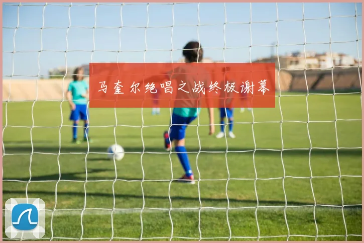 马奎尔绝唱之战终极谢幕