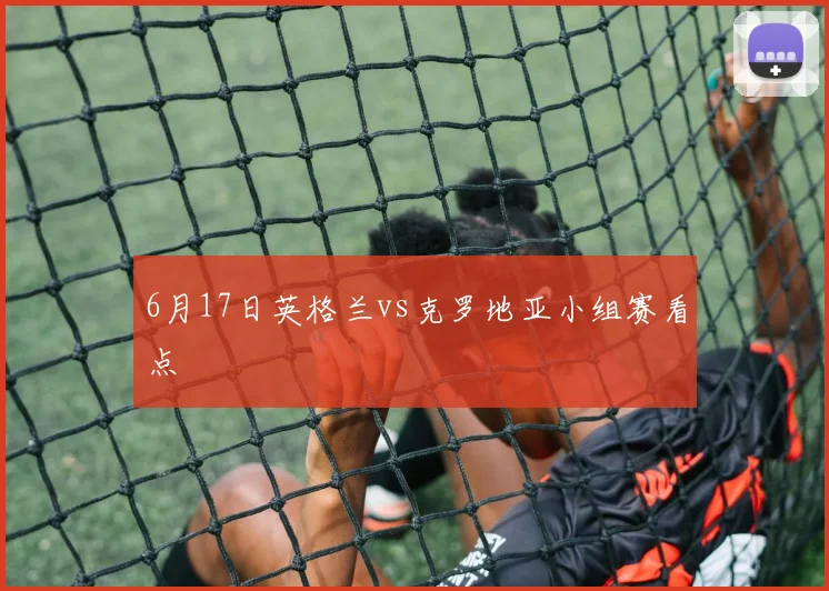6月17日英格兰vs克罗地亚小组赛看点