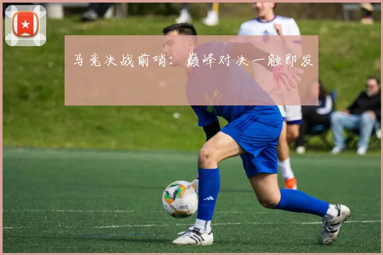 马竞决战前哨：巅峰对决一触即发