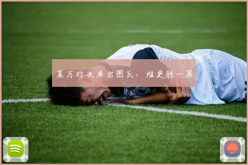 莱万对决库尔图瓦，谁更胜一筹