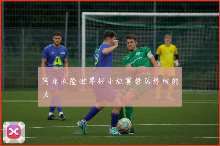 阿尔米隆世界杯小组赛禁区终结能力