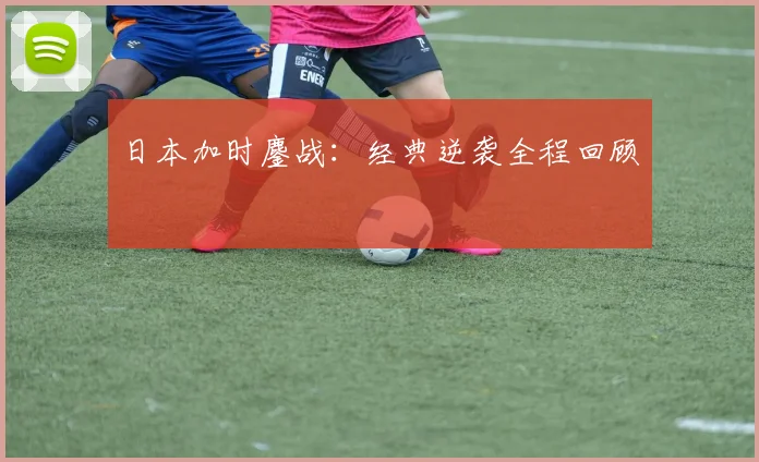 日本加时鏖战：经典逆袭全程回顾