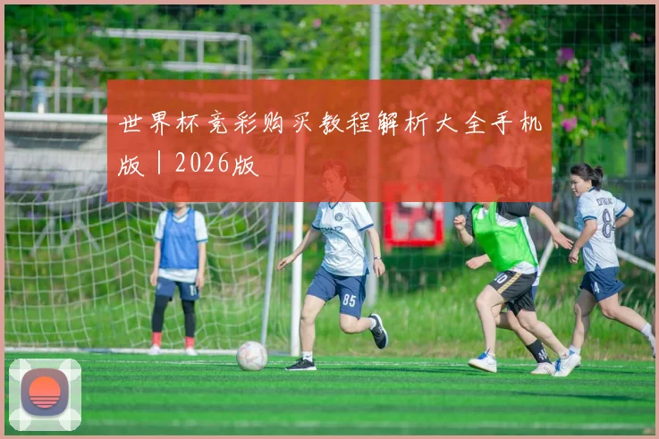 世界杯竞彩购买教程解析大全手机版｜2026版