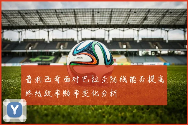 普利西奇面对巴拉圭防线能否提高终结效率赔率变化分析