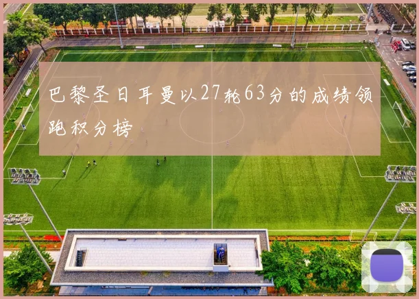 巴黎圣日耳曼以27轮63分的成绩领跑积分榜