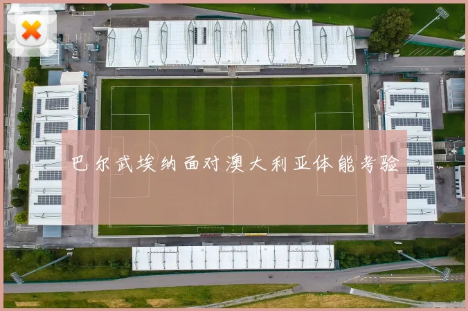 巴尔武埃纳面对澳大利亚体能考验