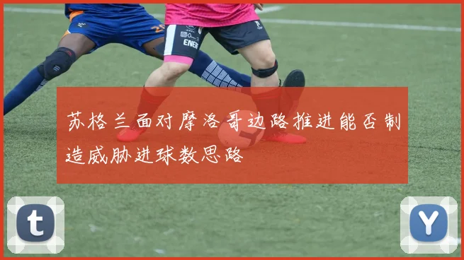 苏格兰面对摩洛哥边路推进能否制造威胁进球数思路