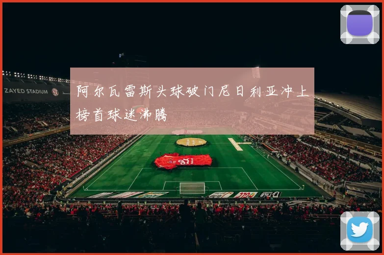 阿尔瓦雷斯头球破门尼日利亚冲上榜首球迷沸腾