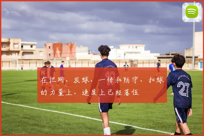 在拦网、发球、一传和防守、扣球的力量上、速度上已经落伍