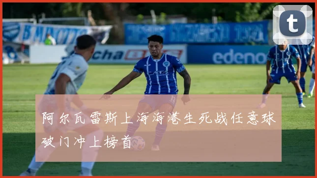 阿尔瓦雷斯上海海港生死战任意球破门冲上榜首