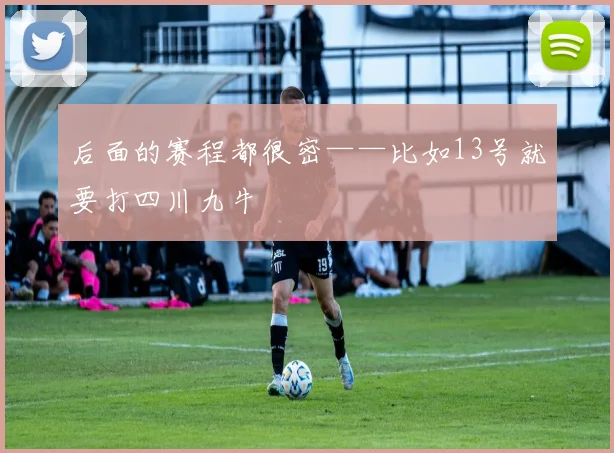 后面的赛程都很密——比如13号就要打四川九牛