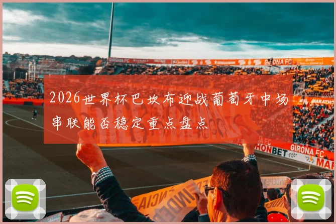 2026世界杯巴坎布迎战葡萄牙中场串联能否稳定重点盘点