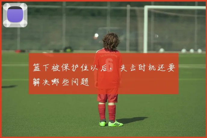 篮下被保护住以后,夹击时机还要解决哪些问题