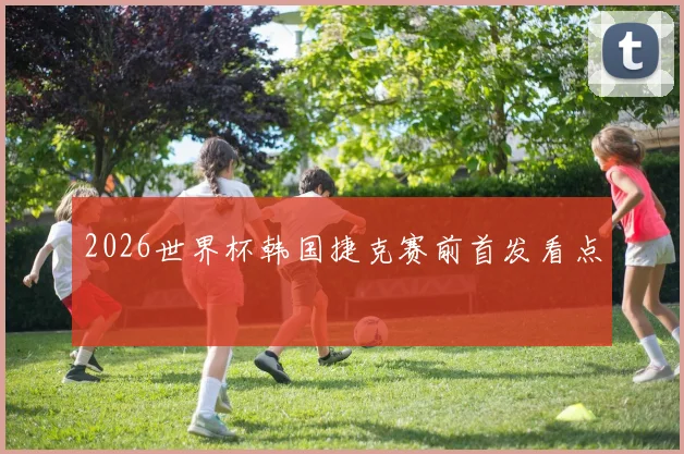 2026世界杯韩国捷克赛前首发看点