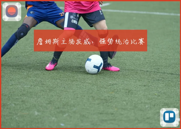 詹姆斯主场发威，强势统治比赛
