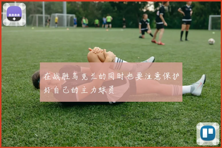 在战胜乌克兰的同时也要注意保护好自己的主力球员