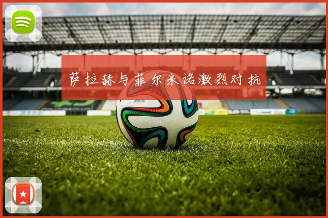 萨拉赫与菲尔米诺激烈对抗