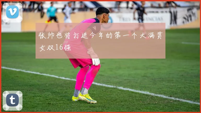 张帅也将打进今年的第一个大满贯女双16强