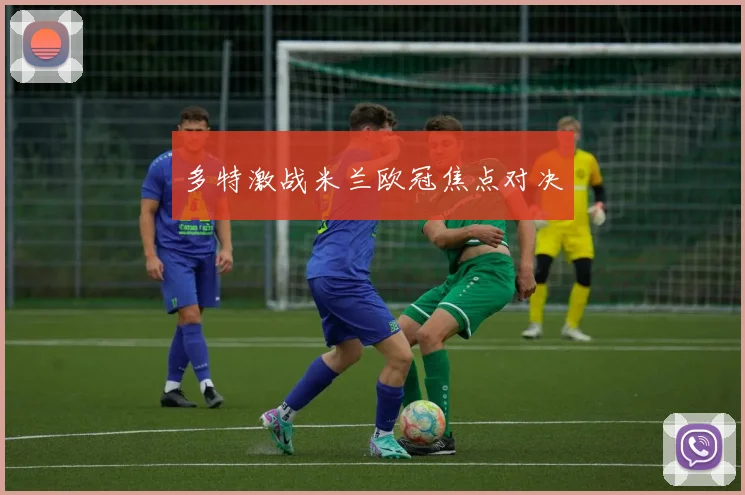 多特激战米兰欧冠焦点对决