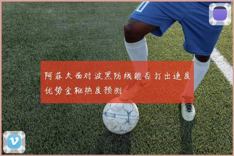 阿菲夫面对波黑防线能否打出速度优势金靴热度预测