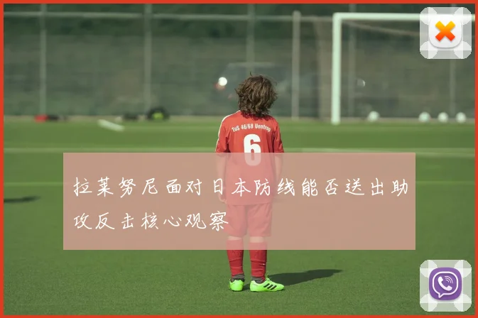 拉莱努尼面对日本防线能否送出助攻反击核心观察